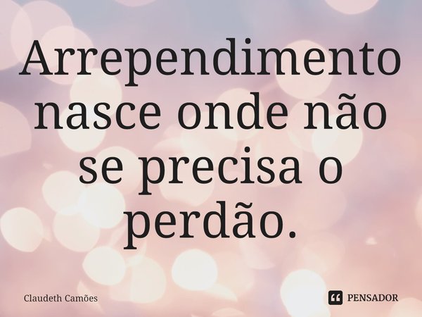 ⁠Arrependimento nasce onde não se precisa o perdão.... Frase de Claudeth Camões.