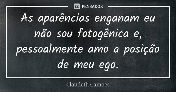 As aparências enganam eu não sou fotogênica e, pessoalmente amo a posição de meu ego.... Frase de Claudeth Camões.