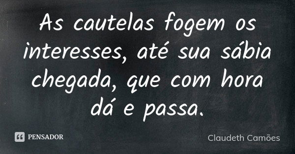 As cautelas fogem os interesses, até sua sábia chegada, que com hora dá e passa.... Frase de Claudeth Camões.