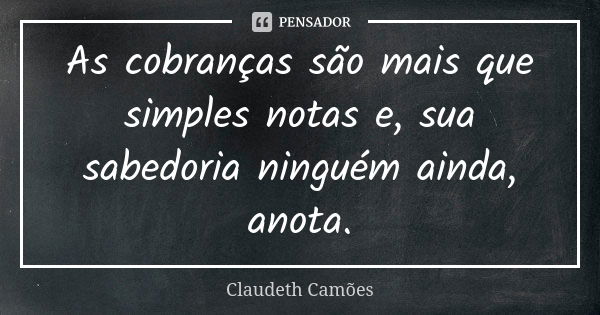 As cobranças são mais que simples notas e, sua sabedoria ninguém ainda, anota.... Frase de Claudeth Camões.