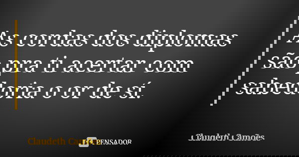 As cordas dos diplomas são pra ti acertar com sabedoria o or de sí.... Frase de Claudeth Camões.