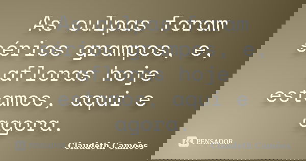 As culpas foram sérios grampos, e, afloras hoje estamos, aqui e agora.... Frase de Claudeth Camões.