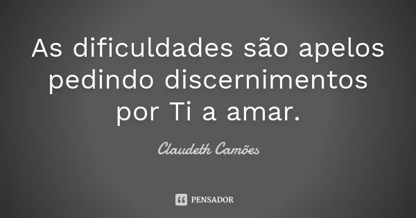 As dificuldades são apelos pedindo discernimentos por Ti a amar.... Frase de Claudeth Camões.