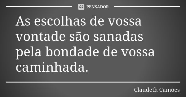 As escolhas de vossa vontade são sanadas pela bondade de vossa caminhada.... Frase de Claudeth Camões.