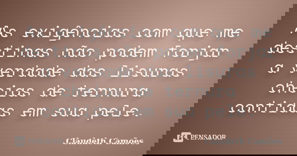 As exigências com que me destinas não podem forjar a verdade das lisuras cheias de ternura contidas em sua pele.... Frase de Claudeth Camões.