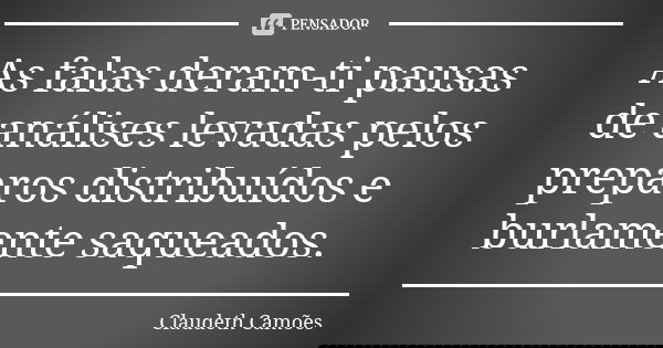 As falas deram-ti pausas de análises levadas pelos preparos distribuídos e burlamente saqueados.... Frase de Claudeth Camões.