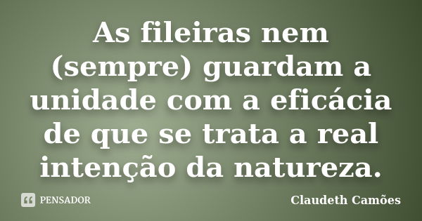 As fileiras nem (sempre) guardam a unidade com a eficácia de que se trata a real intenção da natureza.... Frase de Claudeth Camoes.