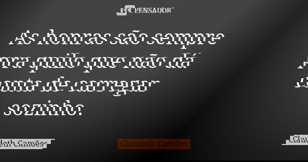 As honras são sempre pra quilo que não dá conta de carregar sozinho.... Frase de Claudeth Camões.