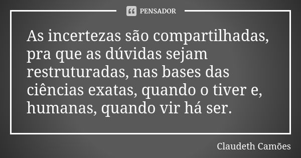 As incertezas são compartilhadas, pra que as dúvidas sejam restruturadas, nas bases das ciências exatas, quando o tiver e, humanas, quando vir há ser.... Frase de Claudeth Camões.