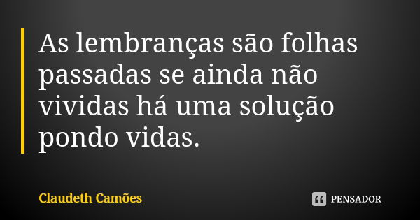 As lembranças são folhas passadas se ainda não vividas há uma solução pondo vidas.... Frase de Claudeth Camões.