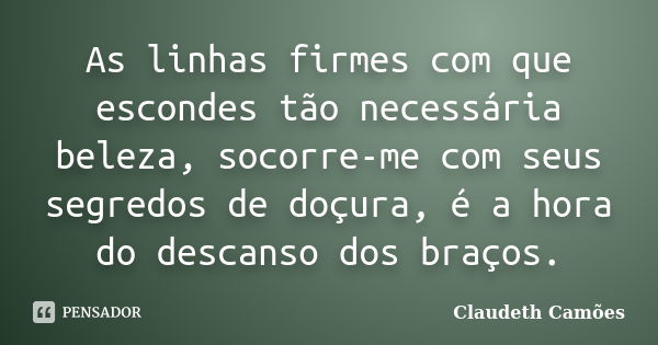 As linhas firmes com que escondes tão necessária beleza, socorre-me com seus segredos de doçura, é a hora do descanso dos braços.... Frase de Claudeth Camões.