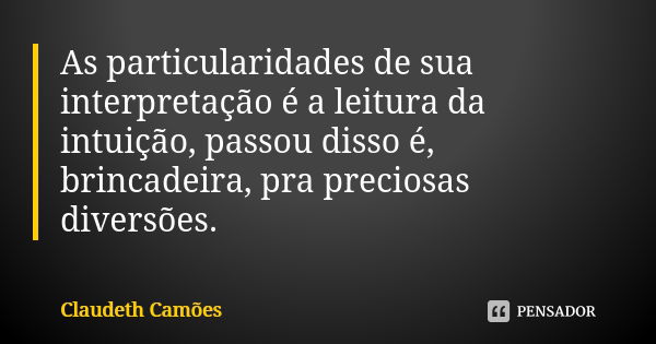 As particularidades de sua interpretação é a leitura da intuição, passou disso é, brincadeira, pra preciosas diversões.... Frase de Claudeth Camões.