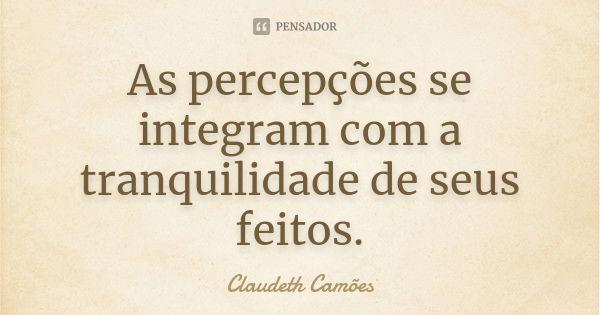 As percepções se integram com a tranquilidade de seus feitos.... Frase de Claudeth Camões.