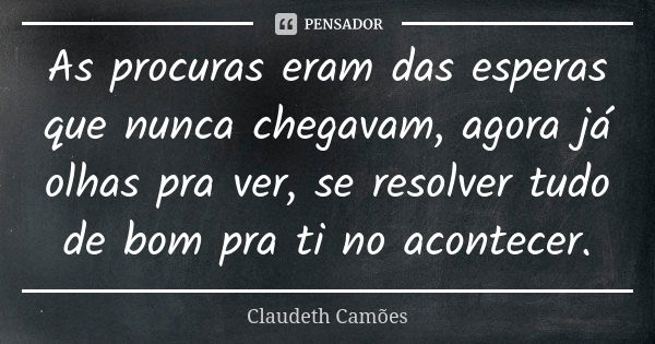 As procuras eram das esperas que nunca chegavam, agora já olhas pra ver, se resolver tudo de bom pra ti no acontecer.... Frase de Claudeth Camões.