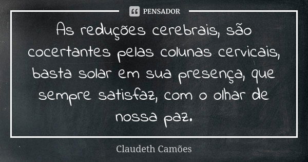 As reduções cerebrais, são cocertantes pelas colunas cervicais, basta solar em sua presença, que sempre satisfaz, com o olhar de nossa paz.... Frase de Claudeth Camões.