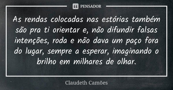 As rendas colocadas nas estórias também são pra ti orientar e, não difundir falsas intenções, roda e não dava um paço fora do lugar, sempre a esperar, imaginand... Frase de Claudeth Camões.