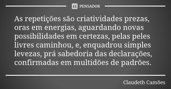 As repetições são criatividades prezas, oras em energias, aguardando novas possibilidades em certezas, pelas peles livres caminhou, e, enquadrou simples levezas... Frase de Claudeth Camões.