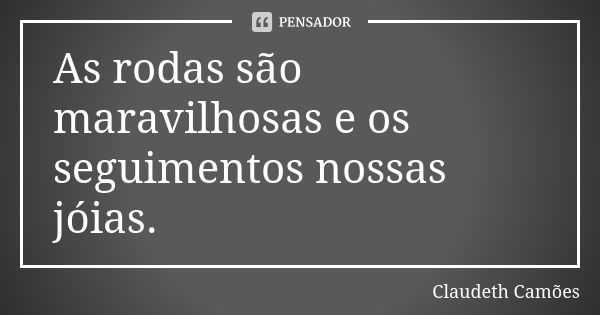 As rodas são maravilhosas e os seguimentos nossas jóias.... Frase de Claudeth Camões.