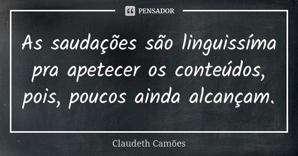 As saudações são linguissíma pra apetecer os conteúdos, pois, poucos ainda alcançam.... Frase de Claudeth Camões.