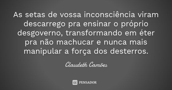 As setas de vossa inconsciência viram descarrego pra ensinar o próprio desgoverno, transformando em éter pra não machucar e nunca mais manipular a força dos des... Frase de Claudeth Camões.