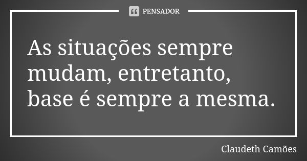 As situações sempre mudam, entretanto, base é sempre a mesma.... Frase de Claudeth Camões.