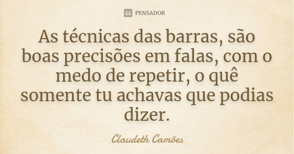 As técnicas das barras, são boas precisões em falas, com o medo de repetir, o quê somente tu achavas que podias dizer.... Frase de Claudeth Camões.