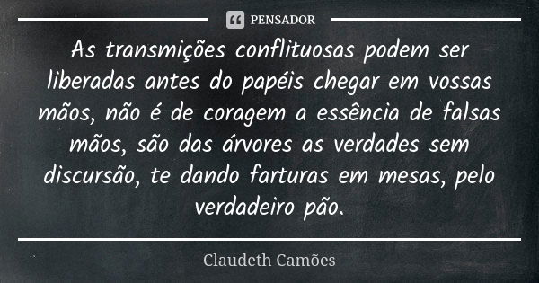 As transmições conflituosas podem ser liberadas antes do papéis chegar em vossas mãos, não é de coragem a essência de falsas mãos, são das árvores as verdades s... Frase de Claudeth Camões.