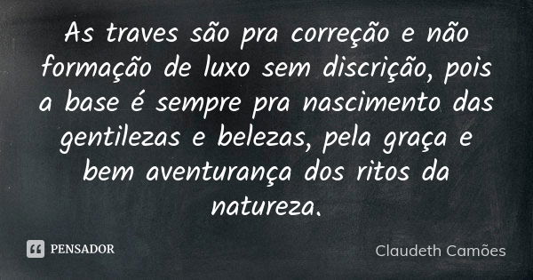 As traves são pra correção e não formação de luxo sem discrição, pois a base é sempre pra nascimento das gentilezas e belezas, pela graça e bem aventurança dos ... Frase de Claudeth Camões.