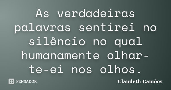 As verdadeiras palavras sentirei no silêncio no qual humanamente olhar-te-ei nos olhos.... Frase de Claudeth Camões.