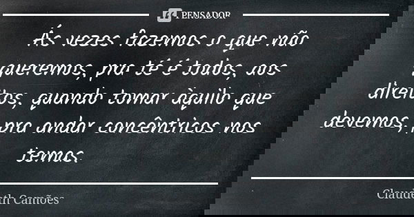 Ás vezes fazemos o que não queremos, pra té é todos, aos direitos, quando tomar àquilo que devemos, pra andar concêntricos nos temas.... Frase de Claudeth Camões.