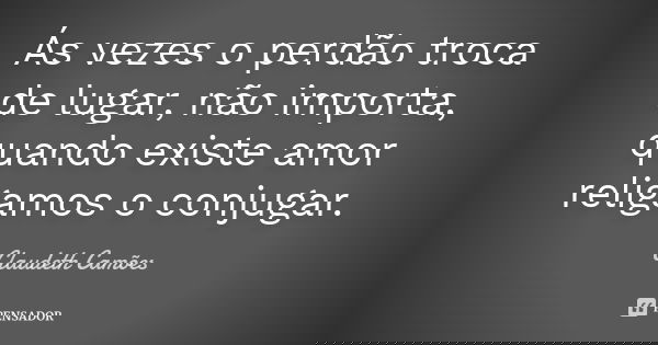 Ás vezes o perdão troca de lugar, não importa, quando existe amor religamos o conjugar.... Frase de Claudeth Camões.