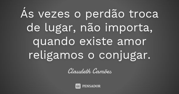 Ás vezes o perdão troca de lugar, não importa, quando existe amor religamos o conjugar.... Frase de Claudeth Camões.