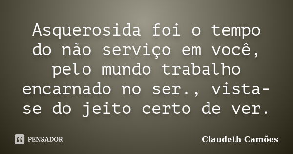 Asquerosida foi o tempo do não serviço em você, pelo mundo trabalho encarnado no ser., vista-se do jeito certo de ver.... Frase de Claudeth Camões.