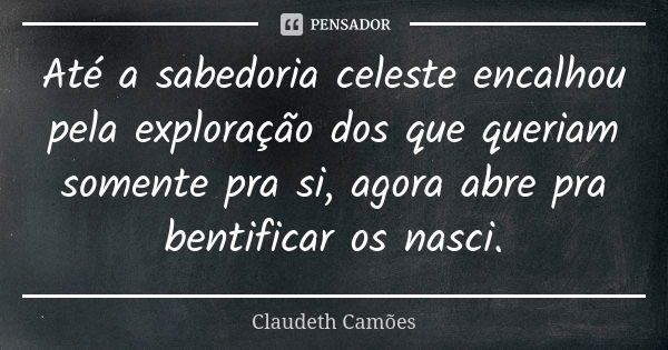 Até a sabedoria celeste encalhou pela exploração dos que queriam somente pra si, agora abre pra bentificar os nasci.... Frase de Claudeth Camões.