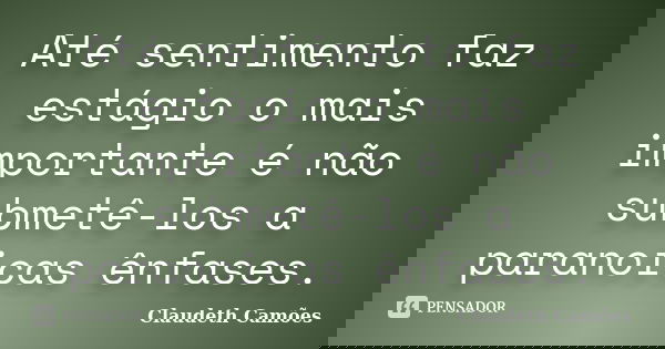Até sentimento faz estágio o mais importante é não submetê-los a paranoicas ênfases.... Frase de Claudeth Camões.
