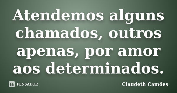 Atendemos alguns chamados, outros apenas, por amor aos determinados.... Frase de Claudeth Camões.