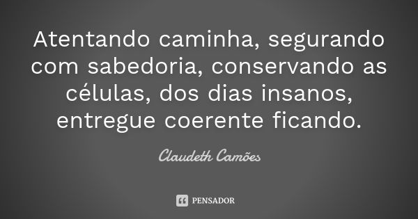 Atentando caminha, segurando com sabedoria, conservando as células, dos dias insanos, entregue coerente ficando.... Frase de Claudeth Camões.