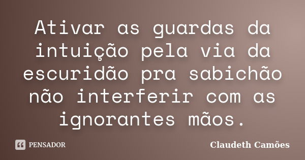 Ativar as guardas da intuição pela via da escuridão pra sabichão não interferir com as ignorantes mãos.... Frase de Claudeth Camões.