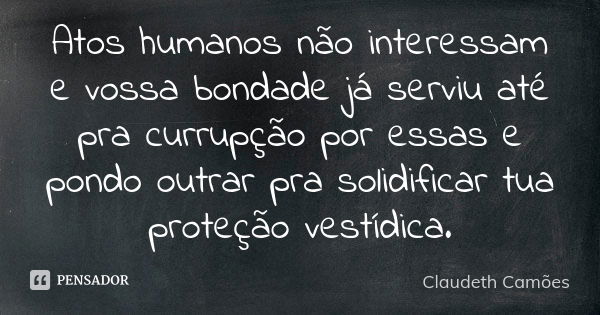 Atos humanos não interessam e vossa bondade já serviu até pra currupção por essas e pondo outrar pra solidificar tua proteção vestídica.... Frase de Claudeth Camões.