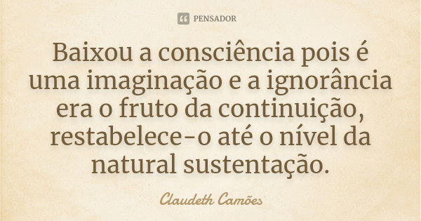 Baixou a consciência pois é uma imaginação e a ignorância era o fruto da continuição, restabelece-o até o nível da natural sustentação.... Frase de Claudeth Camões.