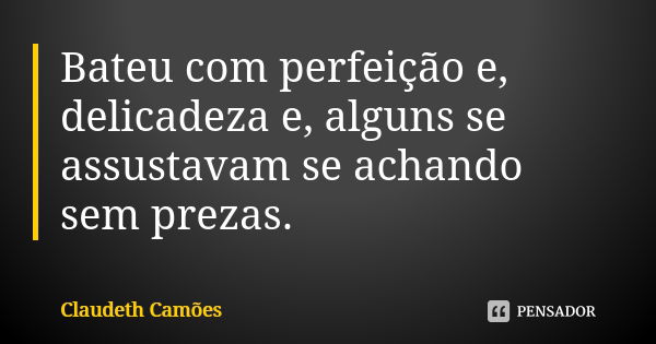 Bateu com perfeição e, delicadeza e, alguns se assustavam se achando sem prezas.... Frase de Claudeth Camões.