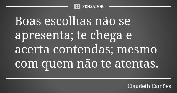 Boas escolhas não se apresenta; te chega e acerta contendas; mesmo com quem não te atentas.... Frase de Claudeth Camões.