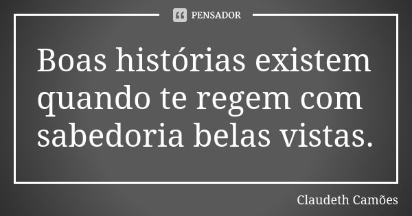 Boas histórias existem quando te regem com sabedoria belas vistas.... Frase de Claudeth Camões.