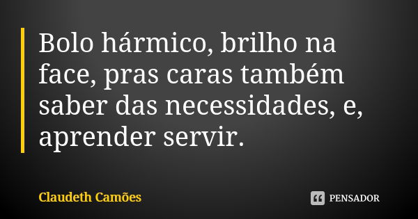 Bolo hármico, brilho na face, pras caras também saber das necessidades, e, aprender servir.... Frase de Claudeth Camões.