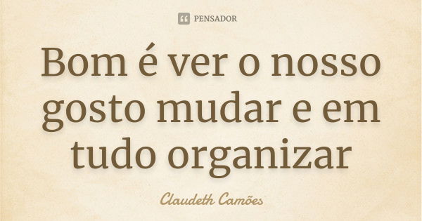 Bom é ver o nosso gosto mudar e em tudo organizar... Frase de Claudeth Camões.