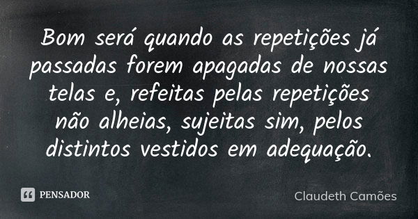 Bom será quando as repetições já passadas forem apagadas de nossas telas e, refeitas pelas repetições não alheias, sujeitas sim, pelos distintos vestidos em ade... Frase de Claudeth Camões.