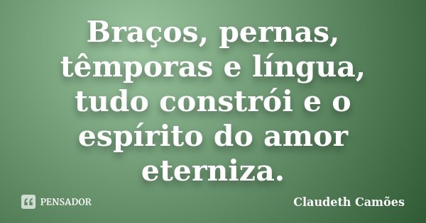 Braços, pernas, têmporas e língua, tudo constrói e o espírito do amor eterniza.... Frase de Claudeth Camões.
