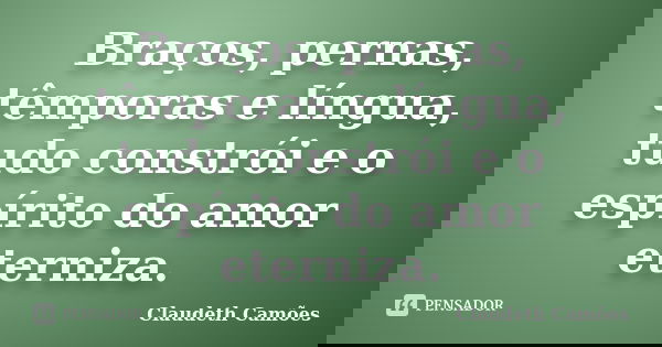Braços, pernas, têmporas e língua, tudo constrói e o espírito do amor eterniza.... Frase de Claudeth Camões.
