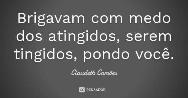 Brigavam com medo dos atingidos, serem tingidos, pondo você.... Frase de Claudeth Camões.