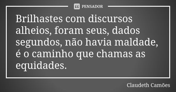 Brilhastes com discursos alheios, foram seus, dados segundos, não havia maldade, é o caminho que chamas as equidades.... Frase de Claudeth Camões.